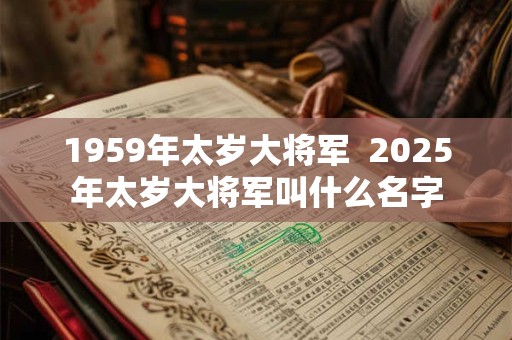 1959年太岁大将军  2025年太岁大将军叫什么名字 1959年太岁大将军  2025年太岁大将军叫什么名字