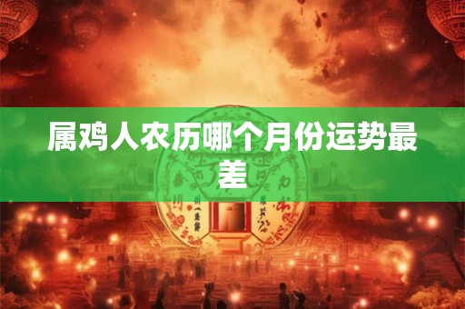 属鸡人农历哪个月份运势最差