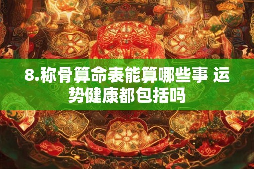 8.称骨算命表能算哪些事 运势健康都包括吗