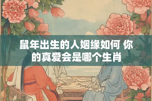 鼠年出生的人姻缘如何 你的真爱会是哪个生肖