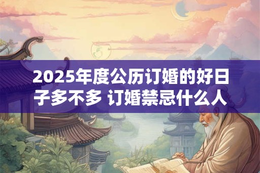 2025年度公历订婚的好日子多不多 订婚禁忌什么人参加 2025年度公历订婚的好日子多不多 订婚禁忌什么人参加