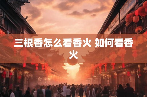 三根香怎么看香火 如何看香火