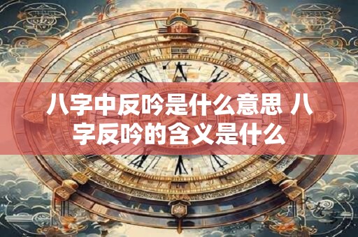 八字中反吟是什么意思 八字反吟的含义是什么