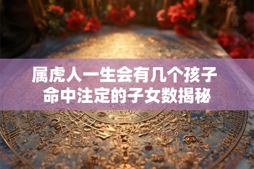 属虎人一生会有几个孩子 命中注定的子女数揭秘