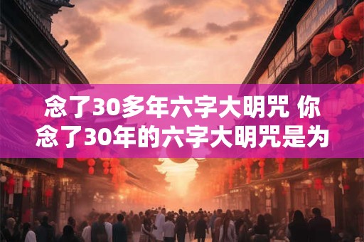 念了30多年六字大明咒 你念了30年的六字大明咒是为了什么