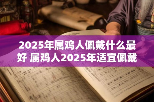 2025年属鸡人佩戴什么最好 属鸡人2025年适宜佩戴什么