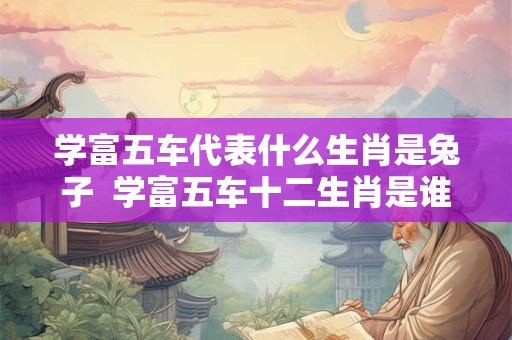 学富五车代表什么生肖是兔子  学富五车十二生肖是谁