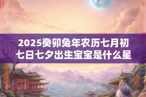 2026癸卯兔年农历七月初七日七夕出生宝宝是什么星座 2026癸卯兔年农历七月初七日七夕出生宝宝是什么星座