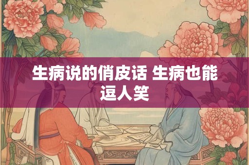 生病说的俏皮话 生病也能逗人笑