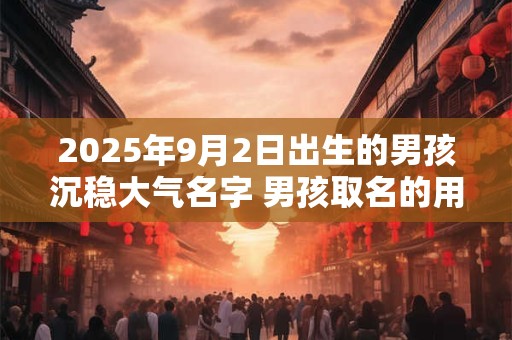 2025年9月2日出生的男孩沉稳大气名字 男孩取名的用字分享