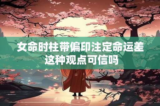 女命时柱带偏印注定命运差 这种观点可信吗