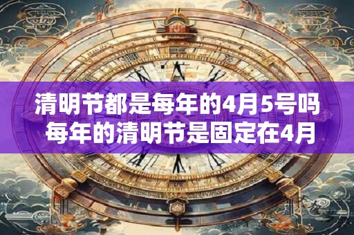 清明节都是每年的4月5号吗 每年的清明节是固定在4月5日吗