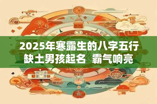 2025年寒露生的八字五行缺土男孩起名  霸气响亮
