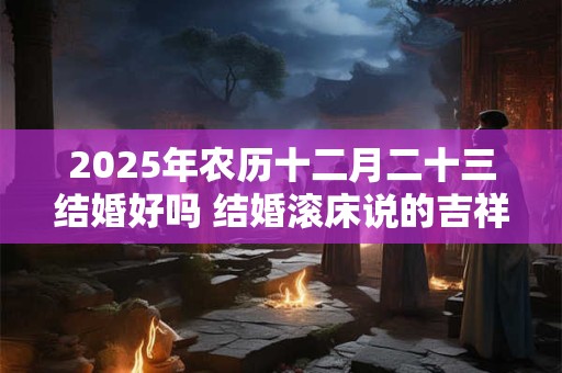 2026年农历十二月二十三结婚好吗 结婚滚床说的吉祥话