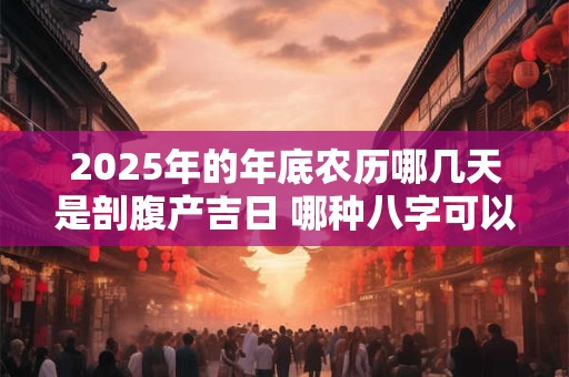 2025年的年底农历哪几天是剖腹产吉日 哪种八字可以旺子女