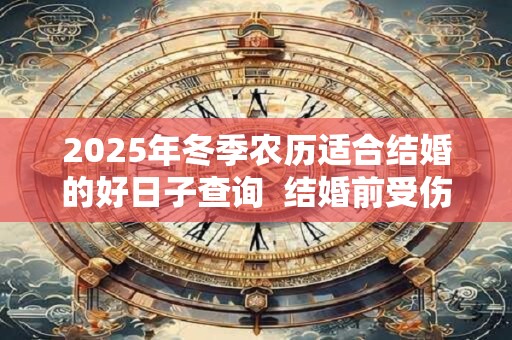 2025年冬季农历适合结婚的好日子查询  结婚前受伤吉利吗