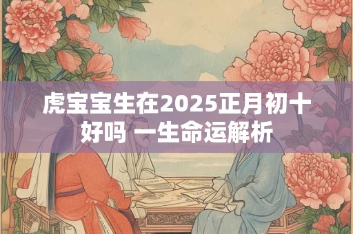 虎宝宝生在2026正月初十好吗 一生命运解析