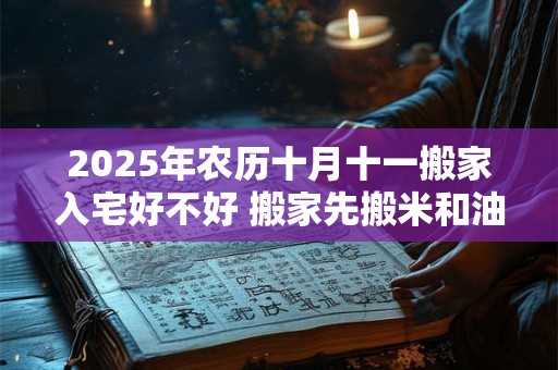 2025年农历十月十一搬家入宅好不好 搬家先搬米和油的原因 2025年农历十月十一搬家入宅好不好 搬家先搬米和油的原因