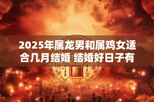 2025年属龙男和属鸡女适合几月结婚 结婚好日子有几天