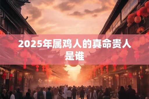 2025年属鸡人的真命贵人是谁