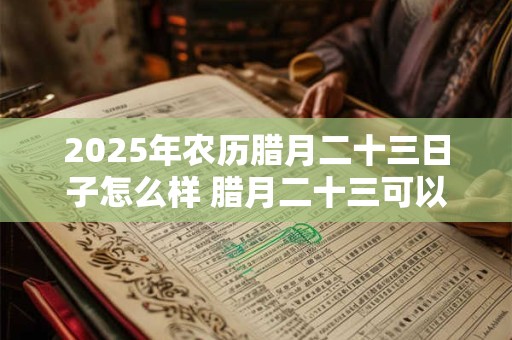 2025年农历腊月二十三日子怎么样 腊月二十三可以搬家吗