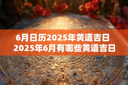 6月日历2025年黄道吉日 2025年6月有哪些黄道吉日