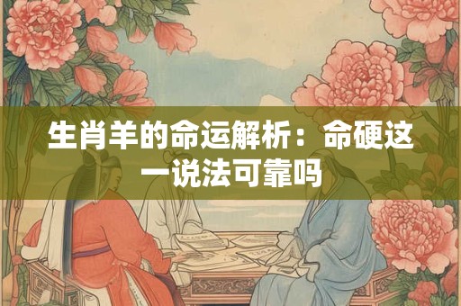 生肖羊的命运解析：命硬这一说法可靠吗