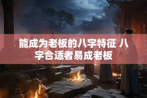 能成为老板的八字特征 八字合适者易成老板