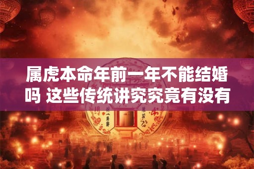 详细阅读:属虎本命年前一年不能结婚吗 这些传统讲究究竟有没有依据 属虎本命年前一年不能结婚吗 这些传统讲究究竟有没有依据