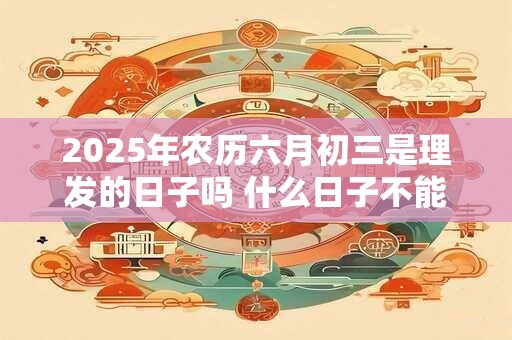 2025年农历六月初三是理发的日子吗 什么日子不能理发 2025年农历六月初三是理发的日子吗 什么日子不能理发