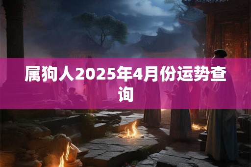 属狗人2025年4月份运势查询 属狗人2025年4月份运势查询