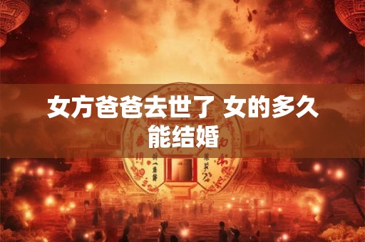 女方爸爸去世了 女的多久能结婚 女方爸爸去世了 女的多久能结婚
