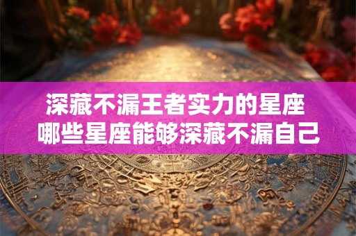 深藏不漏王者实力的星座 哪些星座能够深藏不漏自己的王者实力