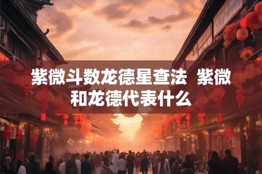 紫微斗数龙德星查法  紫微和龙德代表什么