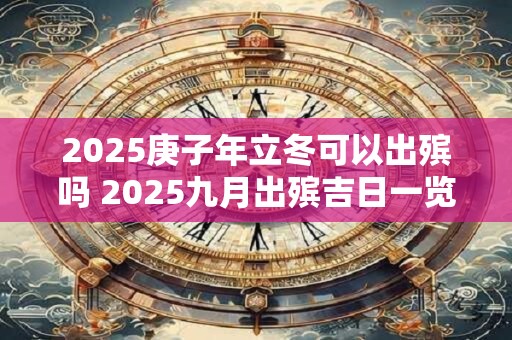 2025庚子年立冬可以出殡吗 2025九月出殡吉日一览
