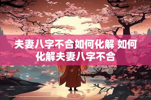 夫妻八字不合如何化解 如何化解夫妻八字不合