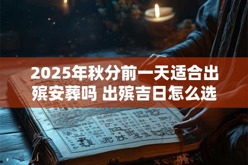 详细阅读:2025年秋分前一天适合出殡安葬吗 出殡吉日怎么选择 2025年秋分前一天适合出殡安葬吗 出殡吉日怎么选择