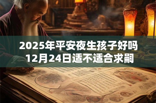 2025年平安夜生孩子好吗 12月24日适不适合求嗣 2025年平安夜生孩子好吗 12月24日适不适合求嗣