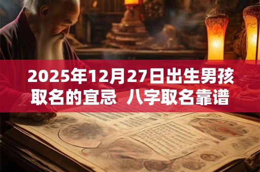 2025年12月27日出生男孩取名的宜忌  八字取名靠谱吗