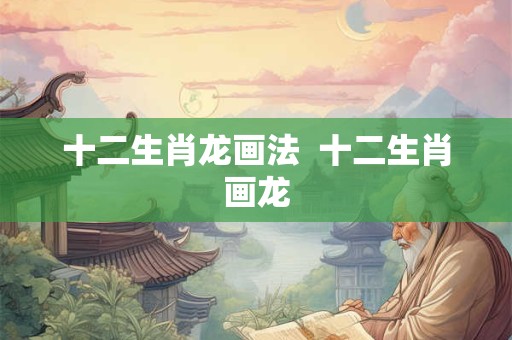 十二生肖龙画法 十二生肖画龙 十二生肖龙画法 十二生肖画龙