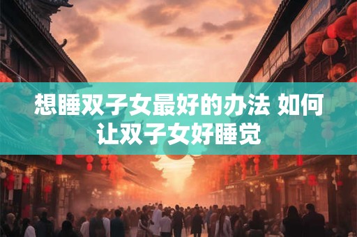 想睡双子女最好的办法 如何让双子女好睡觉