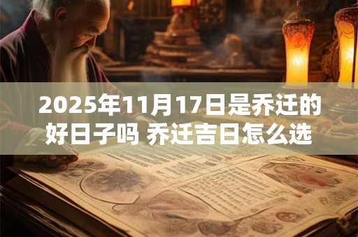2025年11月17日是乔迁的好日子吗 乔迁吉日怎么选