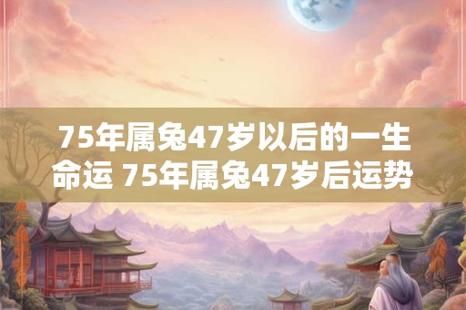 75年属兔47岁以后的一生命运 75年属兔47岁后运势