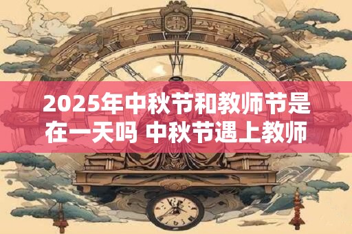 2025年中秋节和教师节是在一天吗 中秋节遇上教师节文案