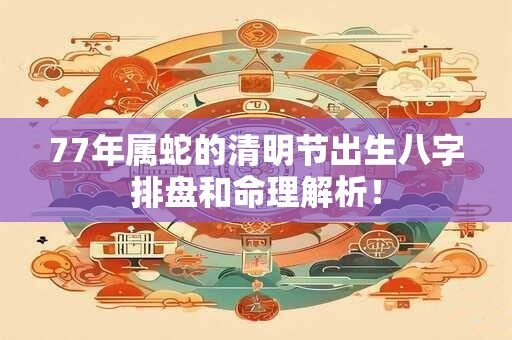 77年属蛇的清明节出生八字排盘和命理解析！