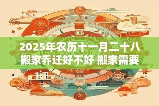 2025年农历十一月二十八搬家乔迁好不好 搬家需要准备什么