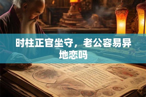 时柱正官坐守，老公容易异地恋吗