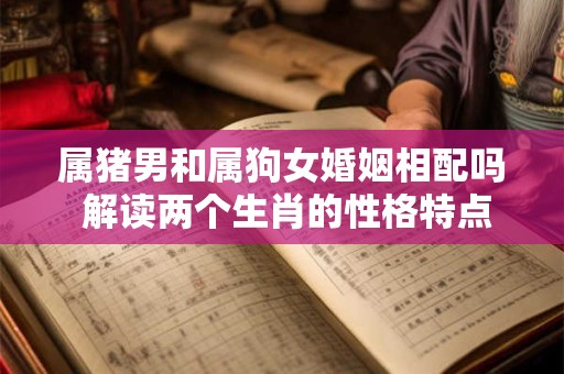 属猪男和属狗女婚姻相配吗 解读两个生肖的性格特点与配对关系