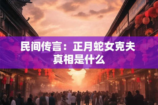 民间传言：正月蛇女克夫 真相是什么