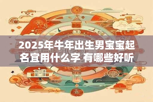 2025年牛年出生男宝宝起名宜用什么字 有哪些好听名字